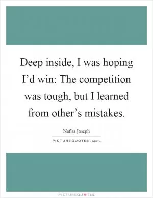 Deep inside, I was hoping I’d win: The competition was tough, but I learned from other’s mistakes Picture Quote #1