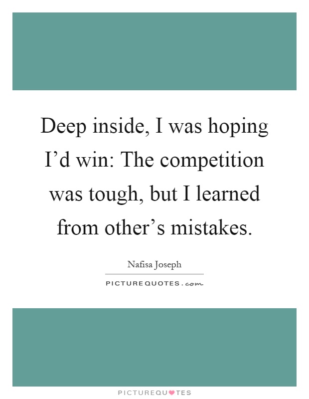 Deep inside, I was hoping I'd win: The competition was tough, but I learned from other's mistakes Picture Quote #1