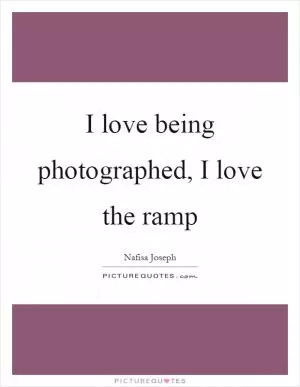 I love being photographed, I love the ramp Picture Quote #1