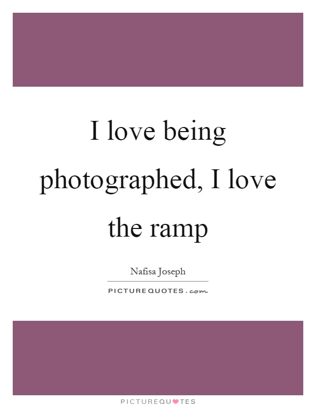 I love being photographed, I love the ramp Picture Quote #1