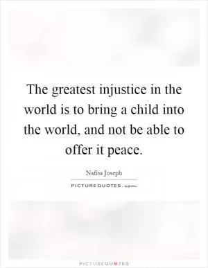 The greatest injustice in the world is to bring a child into the world, and not be able to offer it peace Picture Quote #1