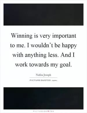 Winning is very important to me. I wouldn’t be happy with anything less. And I work towards my goal Picture Quote #1