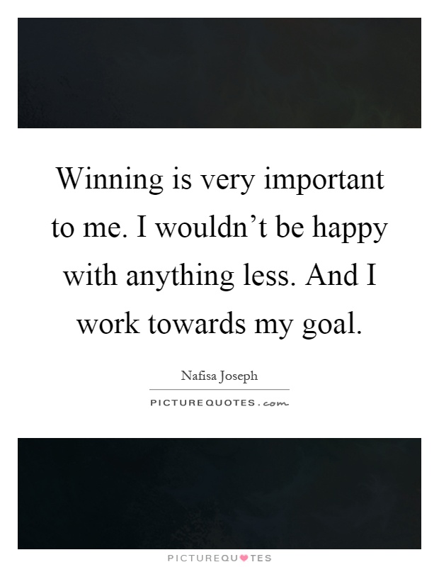 Winning is very important to me. I wouldn't be happy with anything less. And I work towards my goal Picture Quote #1