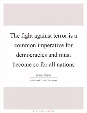 The fight against terror is a common imperative for democracies and must become so for all nations Picture Quote #1