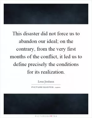 This disaster did not force us to abandon our ideal; on the contrary, from the very first months of the conflict, it led us to define precisely the conditions for its realization Picture Quote #1