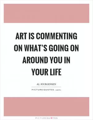 Art is commenting on what’s going on around you in your life Picture Quote #1