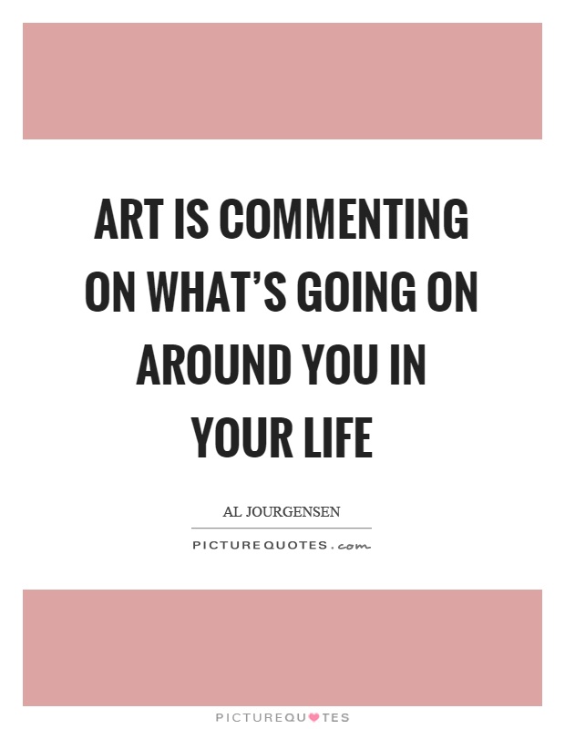 Art is commenting on what's going on around you in your life Picture Quote #1
