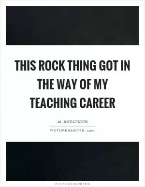 This rock thing got in the way of my teaching career Picture Quote #1