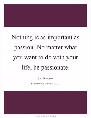 Nothing is as important as passion. No matter what you want to do with your life, be passionate Picture Quote #1