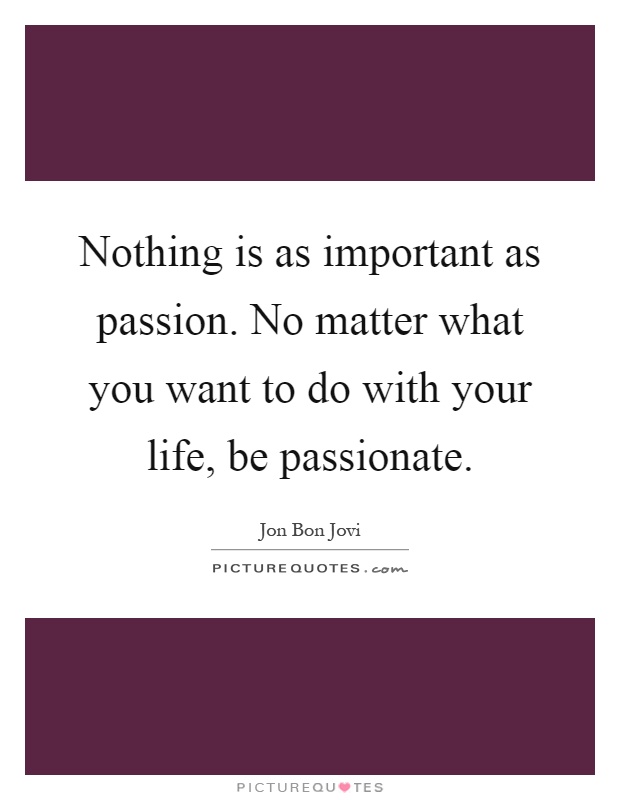 Nothing is as important as passion. No matter what you want to do with your life, be passionate Picture Quote #1