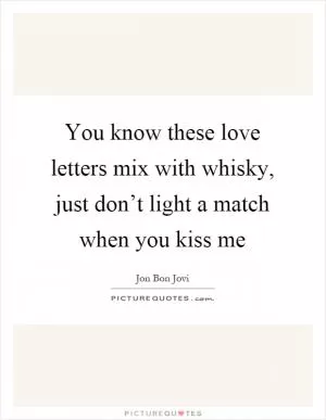 You know these love letters mix with whisky, just don’t light a match when you kiss me Picture Quote #1