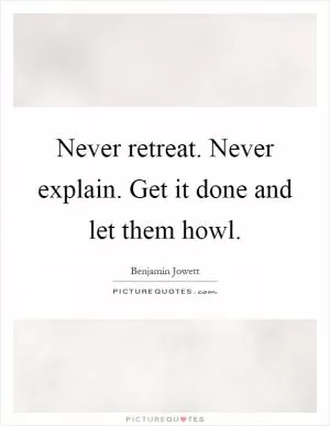 Never retreat. Never explain. Get it done and let them howl Picture Quote #1