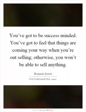 You’ve got to be success minded. You’ve got to feel that things are coming your way when you’re out selling; otherwise, you won’t be able to sell anything Picture Quote #1