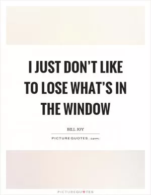 I just don’t like to lose what’s in the window Picture Quote #1