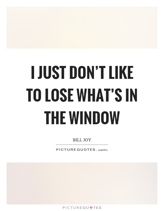 I just don't like to lose what's in the window Picture Quote #1