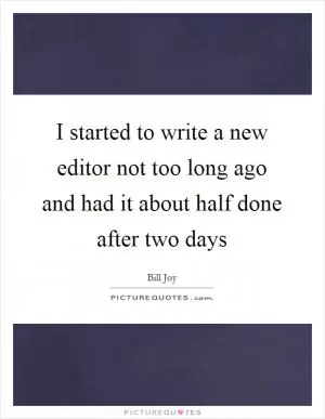 I started to write a new editor not too long ago and had it about half done after two days Picture Quote #1