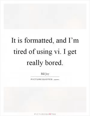 It is formatted, and I’m tired of using vi. I get really bored Picture Quote #1