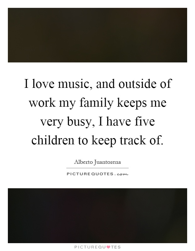 I love music, and outside of work my family keeps me very busy, I have five children to keep track of Picture Quote #1