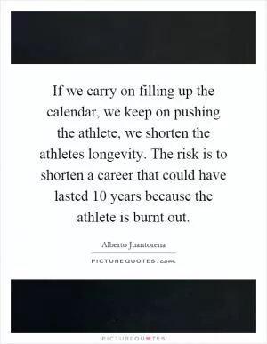 If we carry on filling up the calendar, we keep on pushing the athlete, we shorten the athletes longevity. The risk is to shorten a career that could have lasted 10 years because the athlete is burnt out Picture Quote #1