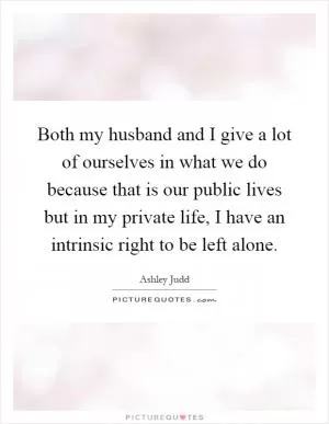 Both my husband and I give a lot of ourselves in what we do because that is our public lives but in my private life, I have an intrinsic right to be left alone Picture Quote #1