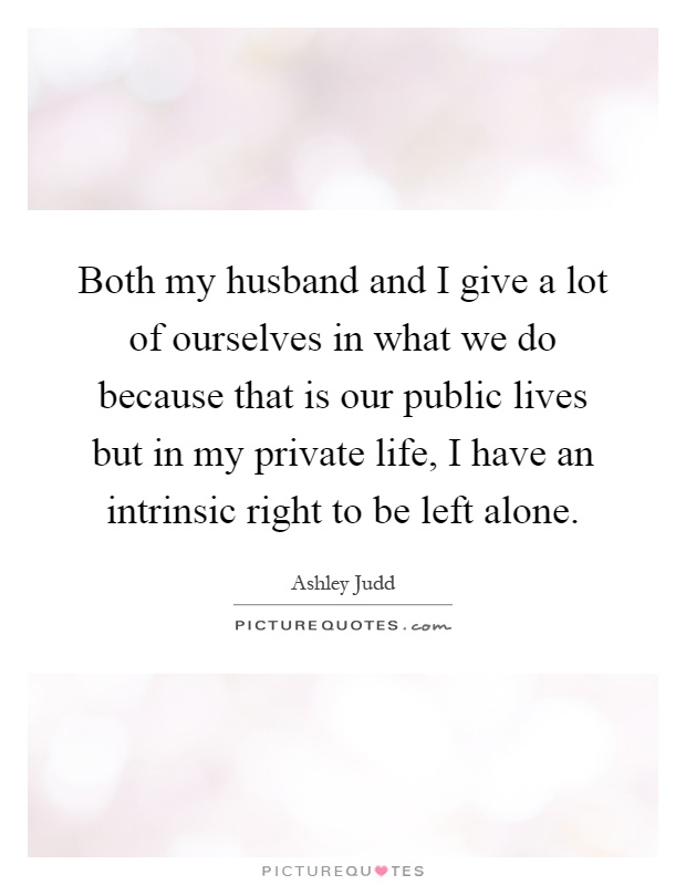 Both my husband and I give a lot of ourselves in what we do because that is our public lives but in my private life, I have an intrinsic right to be left alone Picture Quote #1