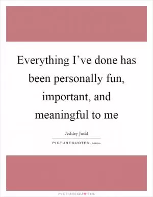 Everything I’ve done has been personally fun, important, and meaningful to me Picture Quote #1