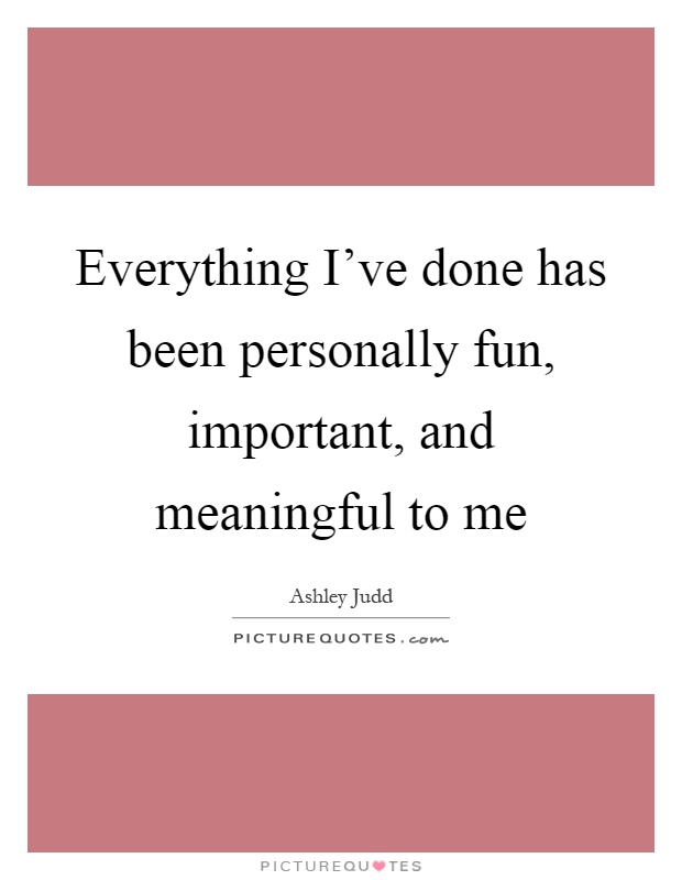 Everything I've done has been personally fun, important, and meaningful to me Picture Quote #1