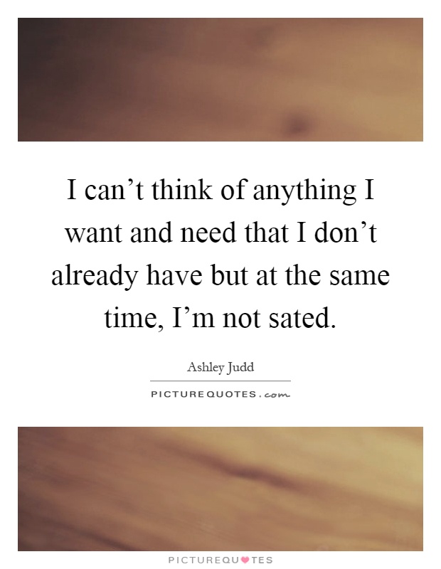 I can't think of anything I want and need that I don't already have but at the same time, I'm not sated Picture Quote #1