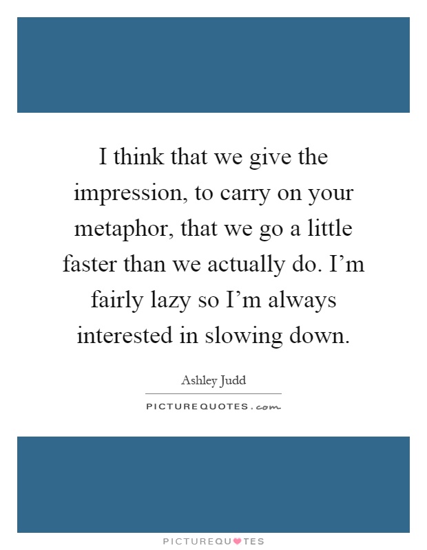 I think that we give the impression, to carry on your metaphor, that we go a little faster than we actually do. I'm fairly lazy so I'm always interested in slowing down Picture Quote #1