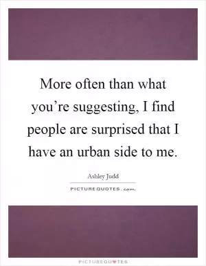 More often than what you’re suggesting, I find people are surprised that I have an urban side to me Picture Quote #1