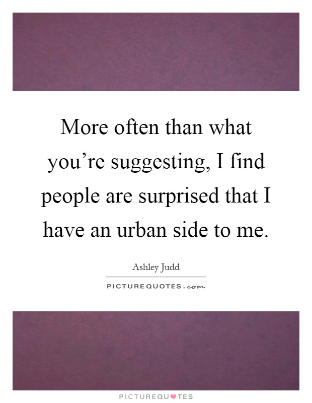 More often than what you're suggesting, I find people are surprised that I have an urban side to me Picture Quote #1