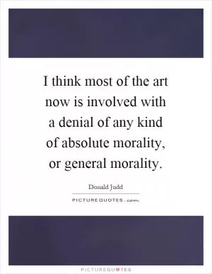 I think most of the art now is involved with a denial of any kind of absolute morality, or general morality Picture Quote #1