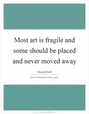 Most art is fragile and some should be placed and never moved away Picture Quote #1