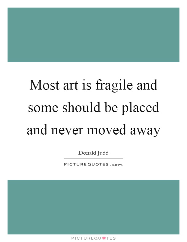 Most art is fragile and some should be placed and never moved away Picture Quote #1