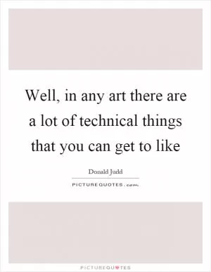 Well, in any art there are a lot of technical things that you can get to like Picture Quote #1
