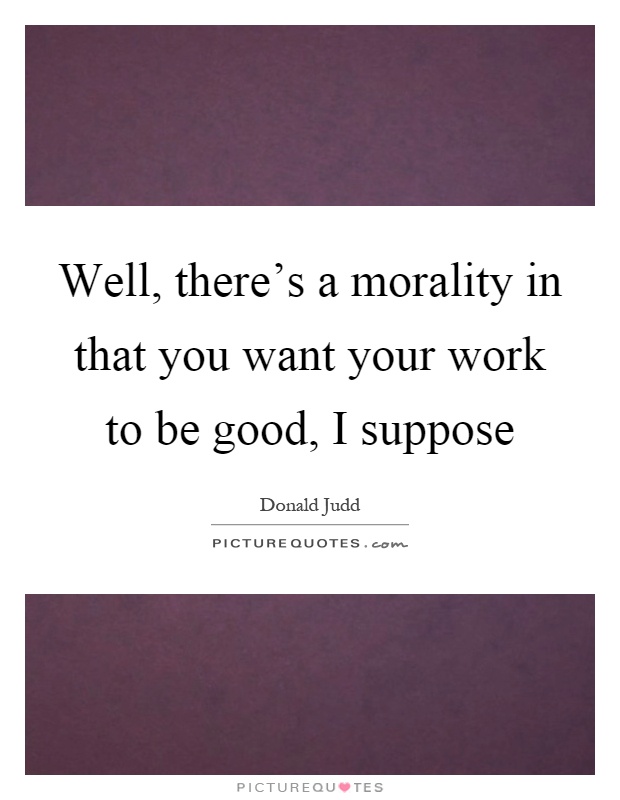 Well, there's a morality in that you want your work to be good, I suppose Picture Quote #1