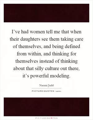 I’ve had women tell me that when their daughters see them taking care of themselves, and being defined from within, and thinking for themselves instead of thinking about that silly culture out there, it’s powerful modeling Picture Quote #1