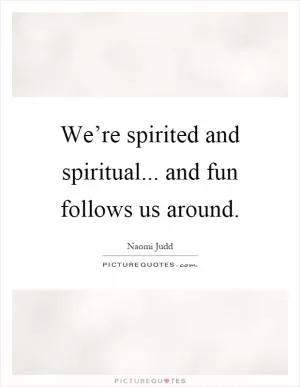 We’re spirited and spiritual... and fun follows us around Picture Quote #1