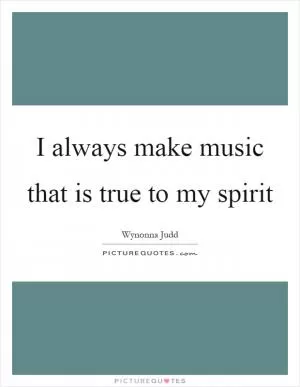 I always make music that is true to my spirit Picture Quote #1