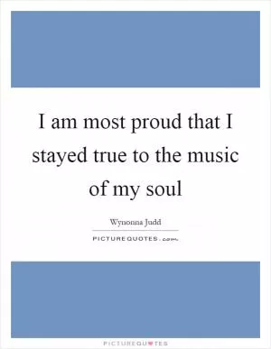 I am most proud that I stayed true to the music of my soul Picture Quote #1