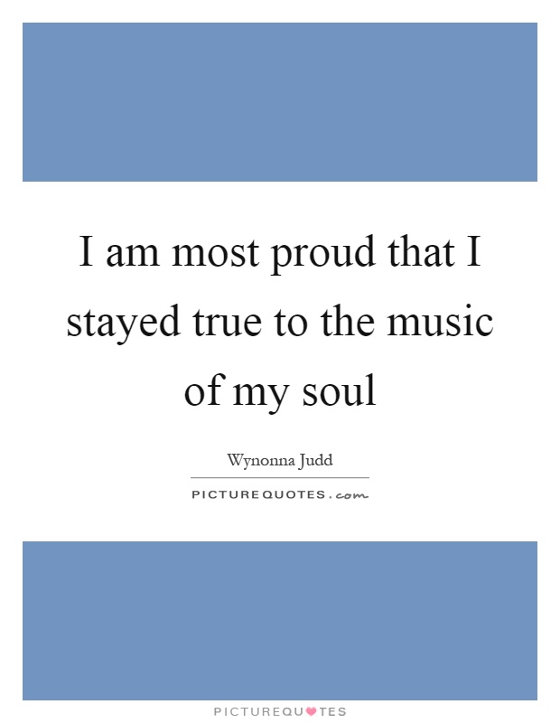I am most proud that I stayed true to the music of my soul Picture Quote #1