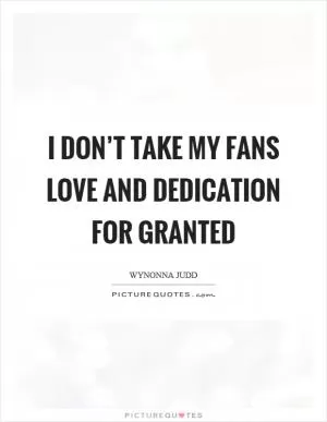I don’t take my fans love and dedication for granted Picture Quote #1