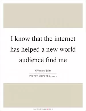 I know that the internet has helped a new world audience find me Picture Quote #1