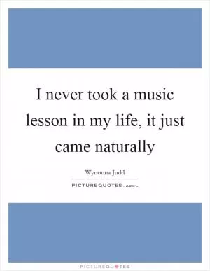 I never took a music lesson in my life, it just came naturally Picture Quote #1