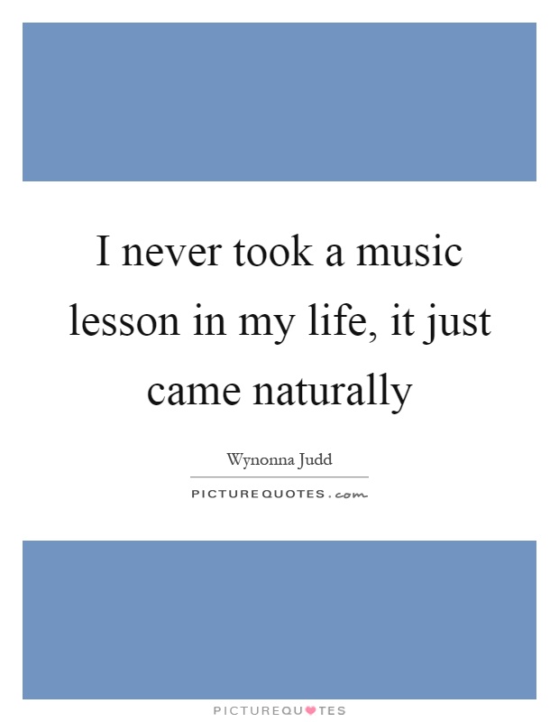 I never took a music lesson in my life, it just came naturally Picture Quote #1