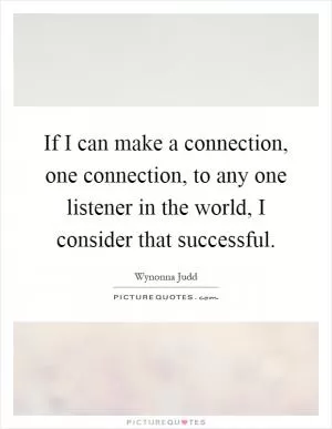 If I can make a connection, one connection, to any one listener in the world, I consider that successful Picture Quote #1
