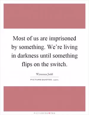 Most of us are imprisoned by something. We’re living in darkness until something flips on the switch Picture Quote #1