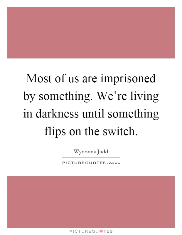 Most of us are imprisoned by something. We're living in darkness until something flips on the switch Picture Quote #1