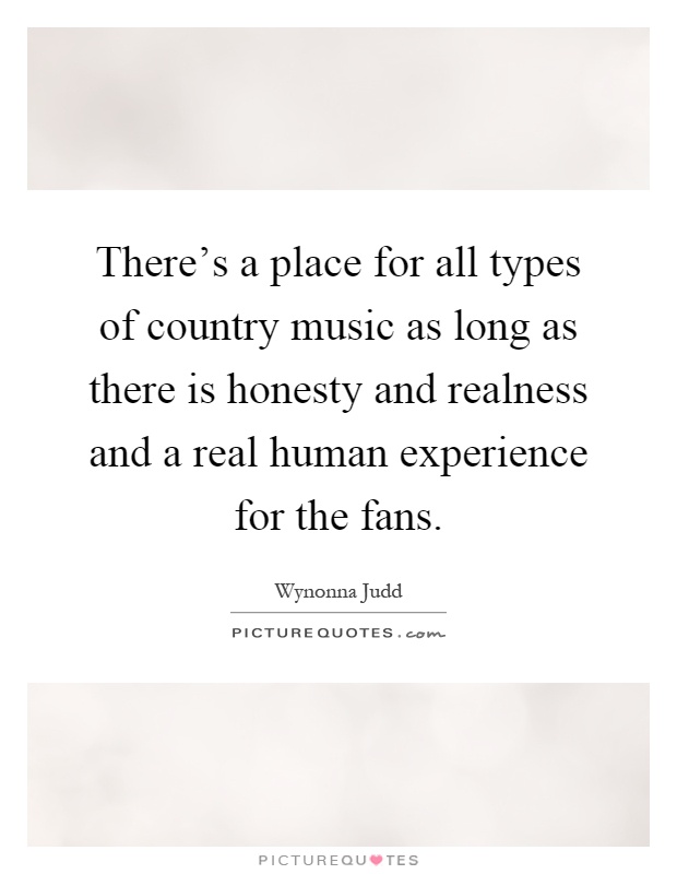 There's a place for all types of country music as long as there is honesty and realness and a real human experience for the fans Picture Quote #1