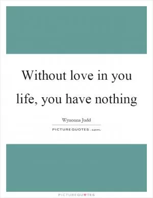 Without love in you life, you have nothing Picture Quote #1
